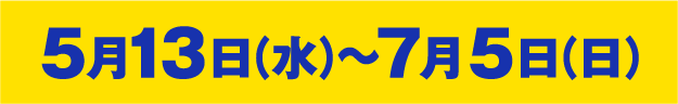 5月13日（水）～7月5日（日）
