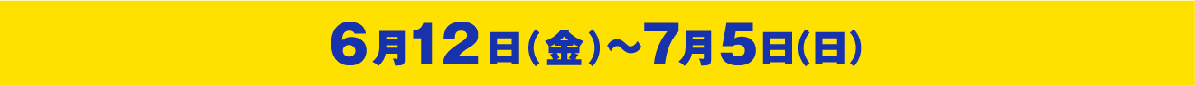 6月12日（金）～7月5日（日）